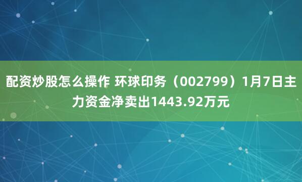 配资炒股怎么操作 环球印务（002799）1月7日主力资金净卖出1443.92万元