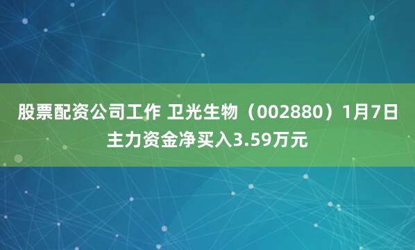 股票配资公司工作 卫光生物（002880）1月7日主力资金净买入3.59万元