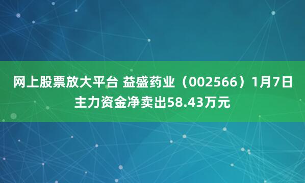 网上股票放大平台 益盛药业（002566）1月7日主力资金净卖出58.43万元