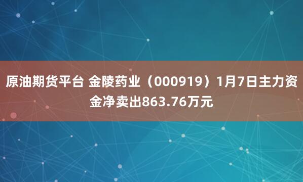 原油期货平台 金陵药业（000919）1月7日主力资金净卖出863.76万元