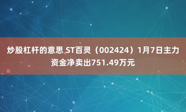 炒股杠杆的意思 ST百灵（002424）1月7日主力资金净卖出751.49万元