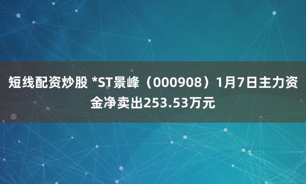 短线配资炒股 *ST景峰（000908）1月7日主力资金净卖出253.53万元