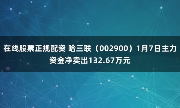 在线股票正规配资 哈三联（002900）1月7日主力资金净卖出132.67万元