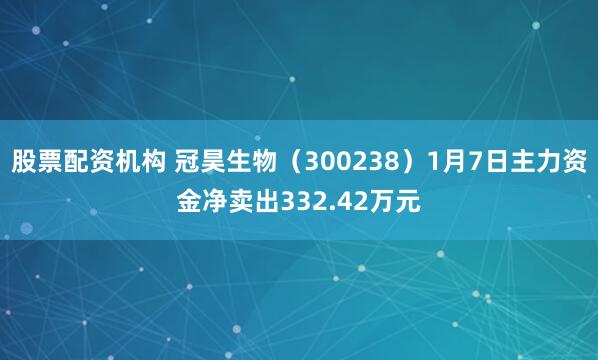 股票配资机构 冠昊生物（300238）1月7日主力资金净卖出332.42万元