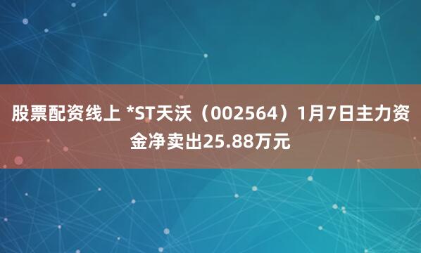 股票配资线上 *ST天沃（002564）1月7日主力资金净卖出25.88万元