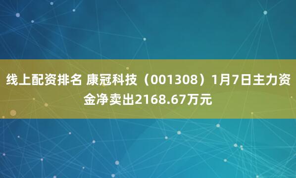 线上配资排名 康冠科技（001308）1月7日主力资金净卖出2168.67万元