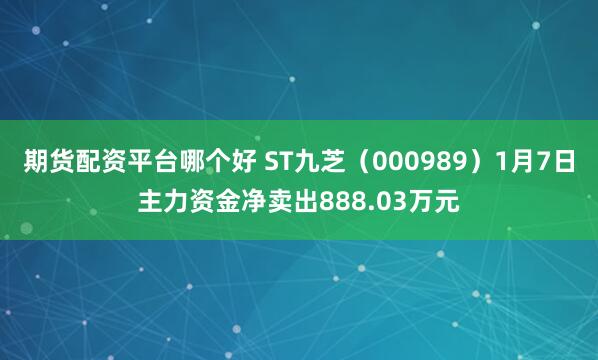 期货配资平台哪个好 ST九芝（000989）1月7日主力资金净卖出888.03万元