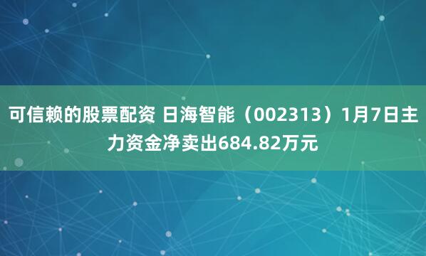 可信赖的股票配资 日海智能（002313）1月7日主力资金净卖出684.82万元