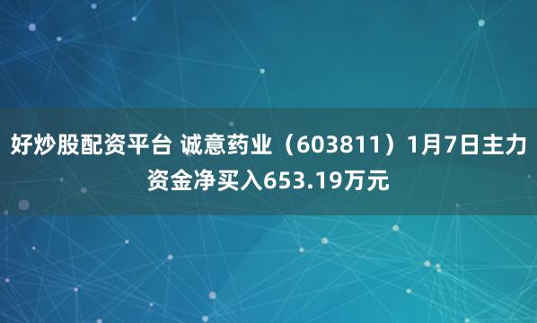 好炒股配资平台 诚意药业（603811）1月7日主力资金净买入653.19万元