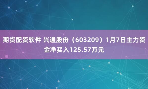 期货配资软件 兴通股份（603209）1月7日主力资金净买入125.57万元