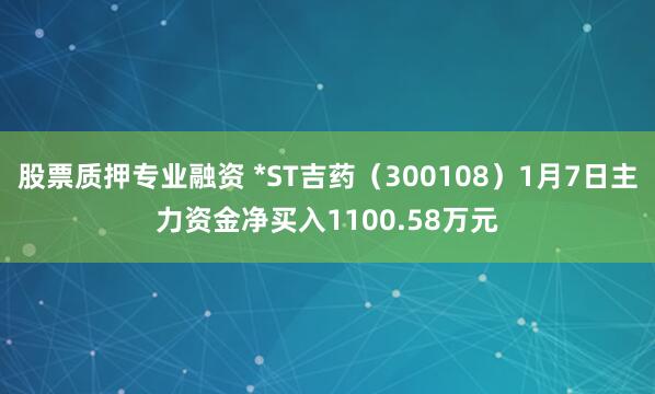 股票质押专业融资 *ST吉药（300108）1月7日主力资金净买入1100.58万元