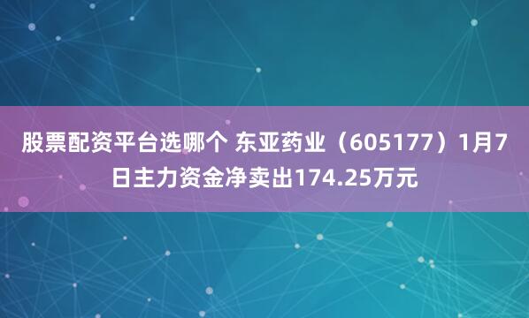 股票配资平台选哪个 东亚药业（605177）1月7日主力资金净卖出174.25万元