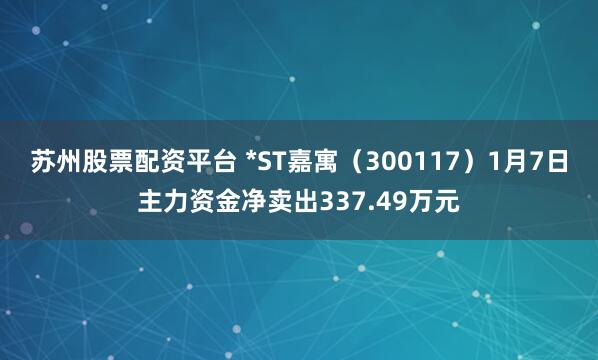 苏州股票配资平台 *ST嘉寓（300117）1月7日主力资金净卖出337.49万元