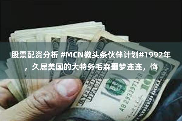 股票配资分析 #MCN微头条伙伴计划#1992年，久居美国的大特务毛森噩梦连连，悔