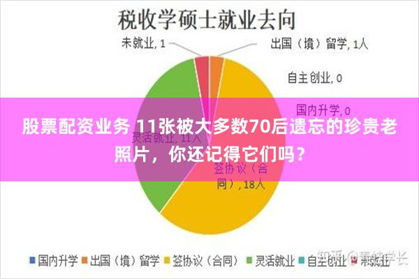 股票配资业务 11张被大多数70后遗忘的珍贵老照片，你还记得它们吗？