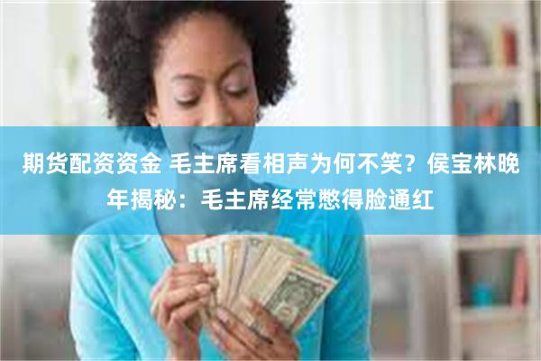 期货配资资金 毛主席看相声为何不笑？侯宝林晚年揭秘：毛主席经常憋得脸通红