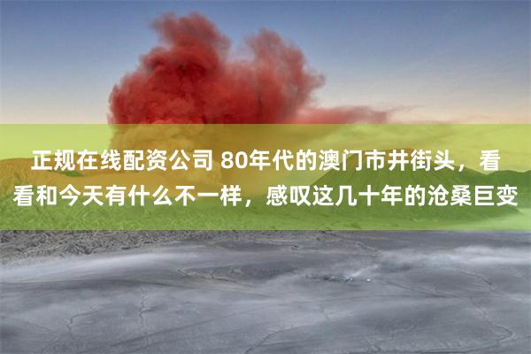 正规在线配资公司 80年代的澳门市井街头，看看和今天有什么不一样，感叹这几十年的沧桑巨变