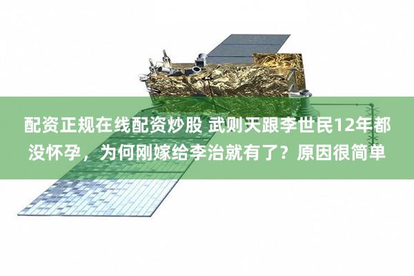 配资正规在线配资炒股 武则天跟李世民12年都没怀孕，为何刚嫁给李治就有了？原因很简单