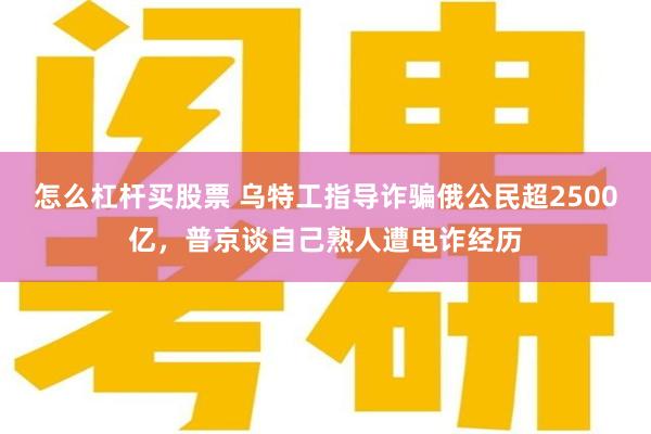 怎么杠杆买股票 乌特工指导诈骗俄公民超2500亿，普京谈自己熟人遭电诈经历