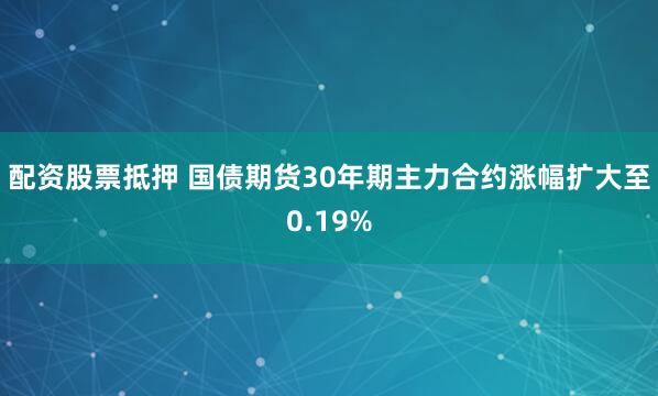 配资股票抵押 国债期货30年期主力合约涨幅扩大至0.19%