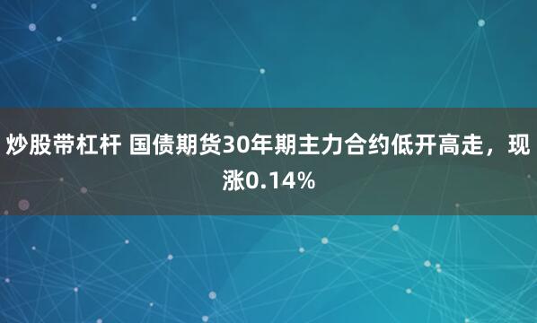 炒股带杠杆 国债期货30年期主力合约低开高走，现涨0.14%