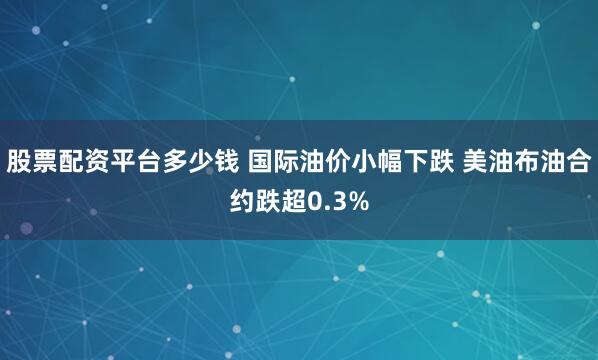 股票配资平台多少钱 国际油价小幅下跌 美油布油合约跌超0.3%