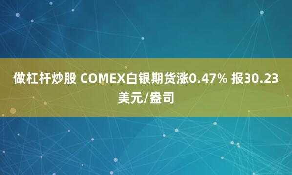 做杠杆炒股 COMEX白银期货涨0.47% 报30.23美元/盎司