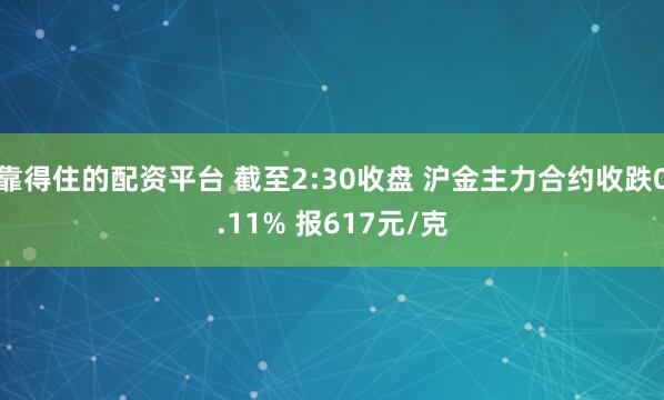 靠得住的配资平台 截至2:30收盘 沪金主力合约收跌0.11% 报617元/克