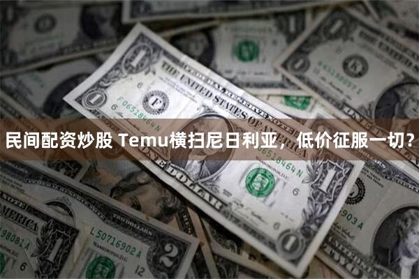 民间配资炒股 Temu横扫尼日利亚，低价征服一切？