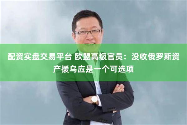 配资实盘交易平台 欧盟高级官员：没收俄罗斯资产援乌应是一个可选项