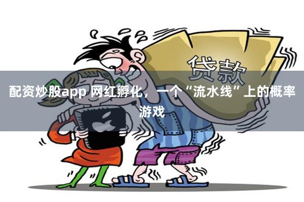 配资炒股app 网红孵化，一个“流水线”上的概率游戏