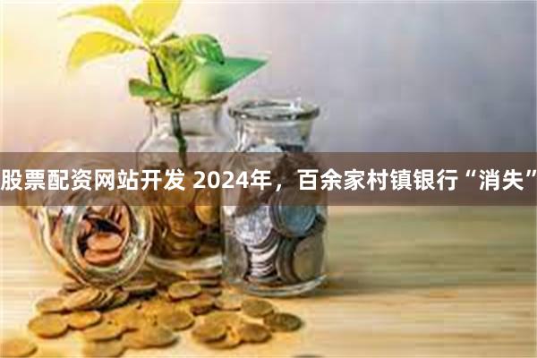 股票配资网站开发 2024年，百余家村镇银行“消失”