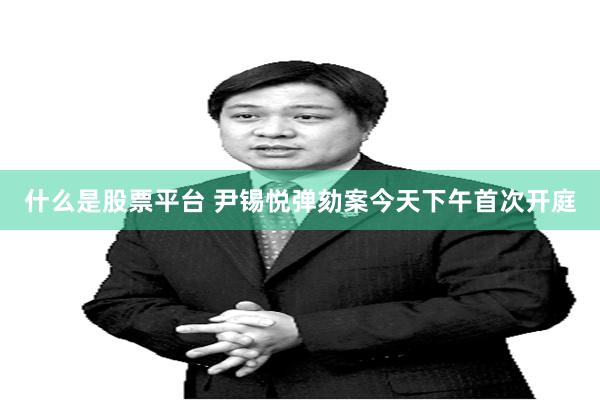 什么是股票平台 尹锡悦弹劾案今天下午首次开庭