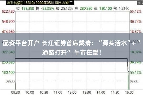 配资平台开户 长江证券首席戴清：“源头活水”+“通路打开” 牛市在望！