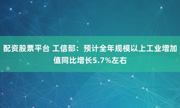 配资股票平台 工信部：预计全年规模以上工业增加值同比增长5.7%左右