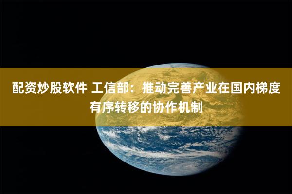 配资炒股软件 工信部：推动完善产业在国内梯度有序转移的协作机制