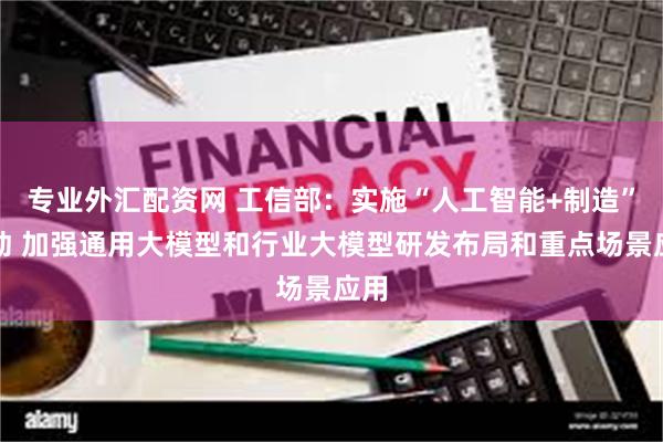 专业外汇配资网 工信部：实施“人工智能+制造”行动 加强通用大模型和行业大模型研发布局和重点场景应用