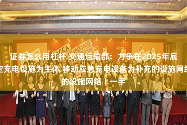 证券怎么用杠杆 交通运输部：力争在2025年底实现固定充电设施为主体 移动应急充电设备为补充的设施网络丨一手