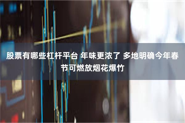 股票有哪些杠杆平台 年味更浓了 多地明确今年春节可燃放烟花爆竹