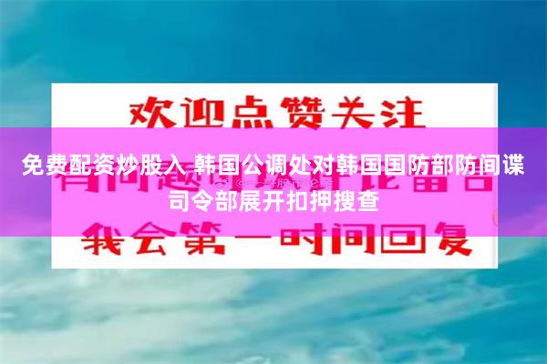 免费配资炒股入 韩国公调处对韩国国防部防间谍司令部展开扣押搜查