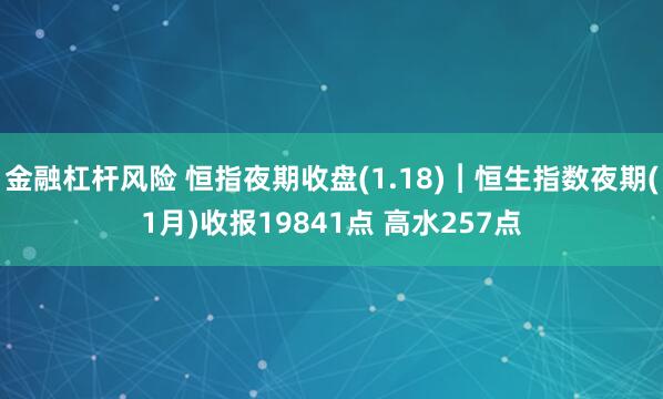金融杠杆风险 恒指夜期收盘(1.18)︱恒生指数夜期(1月)收报19841点 高水257点