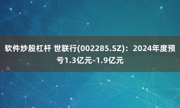 软件炒股杠杆 世联行(002285.SZ)：2024年度预亏1.3亿元-1.9亿元