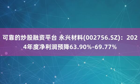 可靠的炒股融资平台 永兴材料(002756.SZ)：2024年度净利润预降63.90%-69.77%