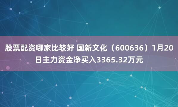 股票配资哪家比较好 国新文化（600636）1月20日主力资金净买入3365.32万元