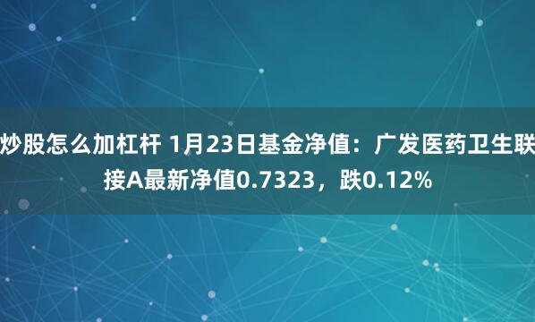 炒股怎么加杠杆 1月23日基金净值：广发医药卫生联接A最新净值0.7323，跌0.12%