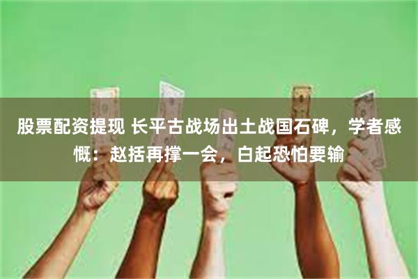 股票配资提现 长平古战场出土战国石碑，学者感慨：赵括再撑一会，白起恐怕要输