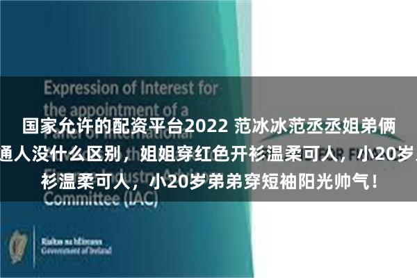 国家允许的配资平台2022 范冰冰范丞丞姐弟俩亲自做年夜饭，和普通人没什么区别，姐姐穿红色开衫温柔可人，小20岁弟弟穿短袖阳光帅气！