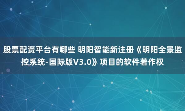 股票配资平台有哪些 明阳智能新注册《明阳全景监控系统-国际版V3.0》项目的软件著作权