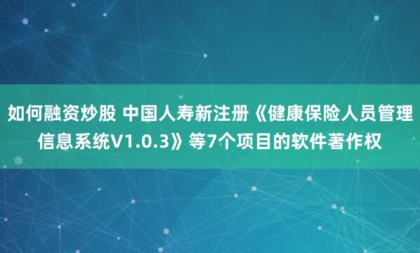 如何融资炒股 中国人寿新注册《健康保险人员管理信息系统V1.0.3》等7个项目的软件著作权