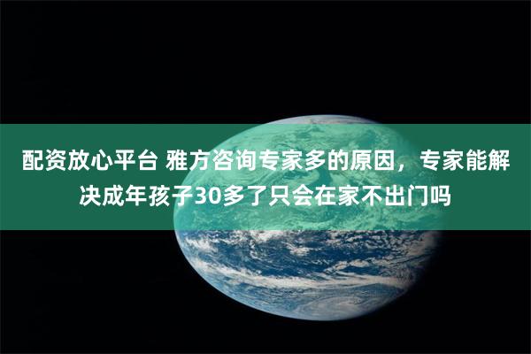 配资放心平台 雅方咨询专家多的原因，专家能解决成年孩子30多了只会在家不出门吗